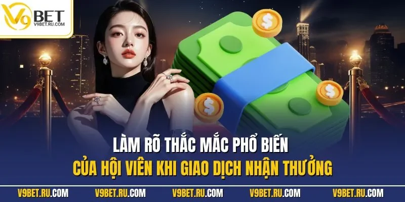 Làm rõ thắc mắc phổ biến của hội viên khi giao dịch nhận thưởng